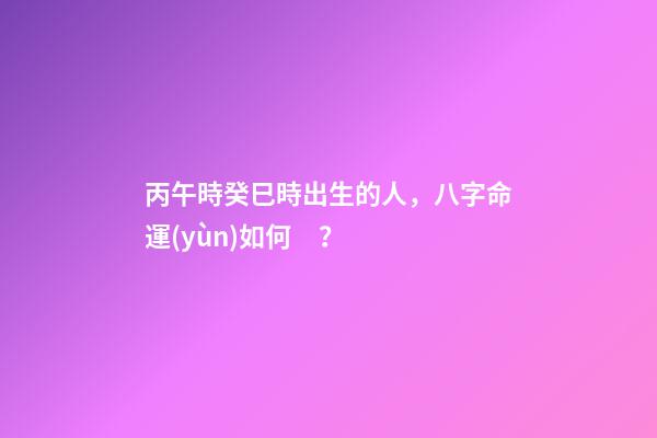 丙午時癸巳時出生的人，八字命運(yùn)如何？